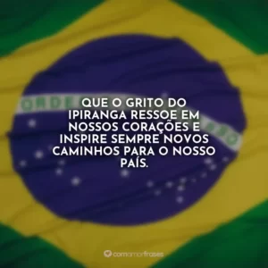 Que o grito do Ipiranga ressoe em nossos corações e inspire sempre novos caminhos para o nosso país.