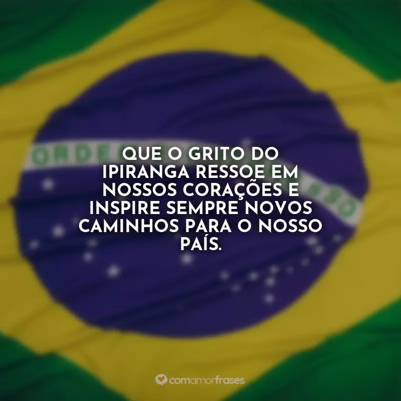 Frases para o 7 de Setembro - Independência do Brasil: Que o grito do Ipiranga ressoe em nossos corações e inspire sempre novos caminhos para o nosso país.