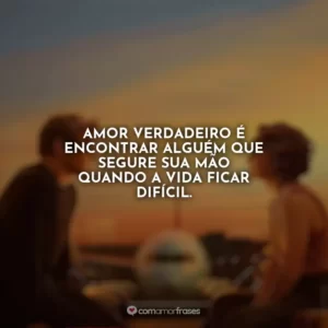 Amor verdadeiro é encontrar alguém que segure sua mão quando a vida ficar difícil. Amor à Primeira Vista