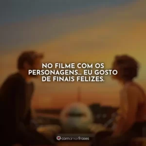 No filme com os personagens… Eu gosto de finais felizes. Amor à Primeira Vista