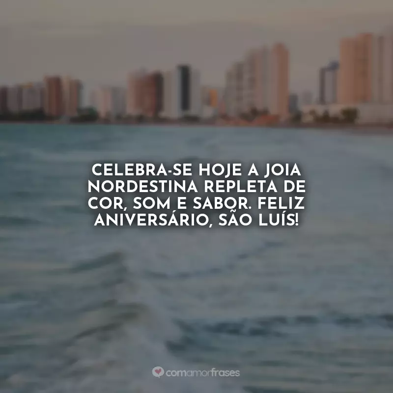 Frases Aniversário de São Luís (MA): Celebra-se hoje a joia nordestina repleta de cor, som e sabor. Feliz aniversário, São Luís!