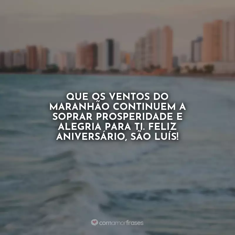 Frases Aniversário de São Luís (MA): Que os ventos do Maranhão continuem a soprar prosperidade e alegria para ti. Feliz aniversário, São Luís!