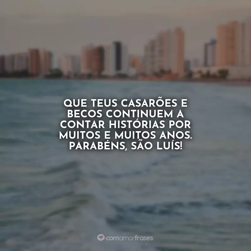 Aniversário de São Luís (MA) Frases: Que teus casarões e becos continuem a contar histórias por muitos e muitos anos. Parabéns, São Luís!