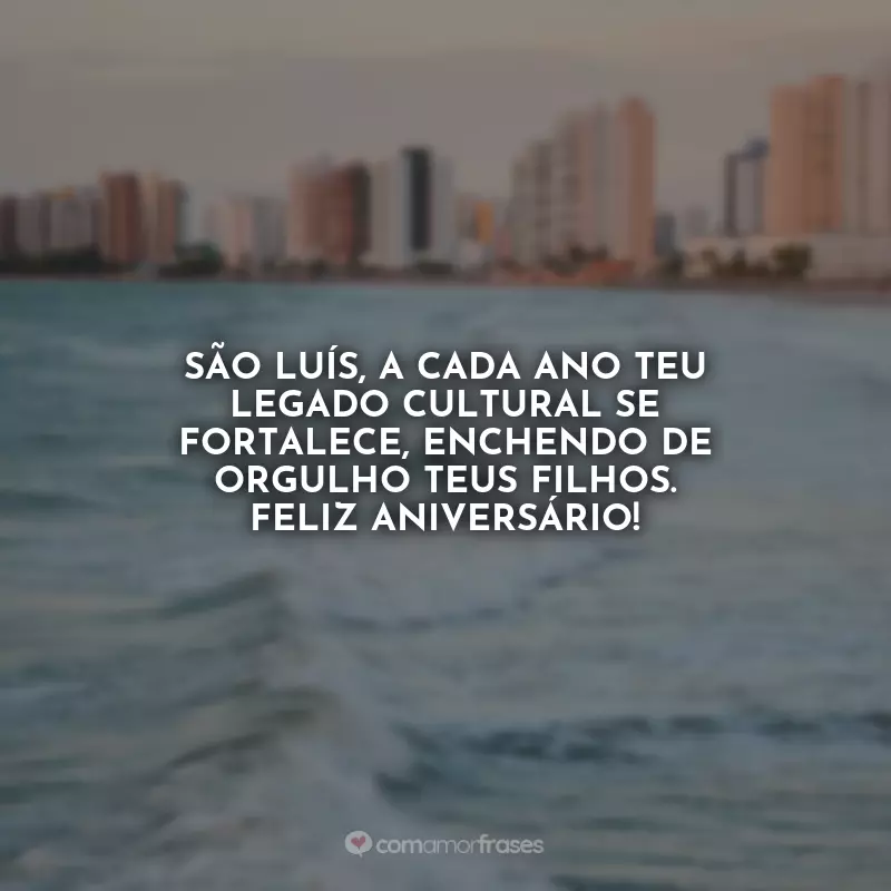 Frases de Aniversário para São Luís (MA): São Luís, a cada ano teu legado cultural se fortalece, enchendo de orgulho teus filhos. Feliz aniversário!