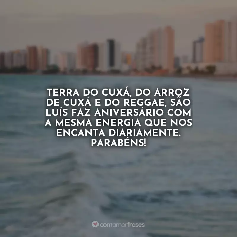 Aniversário de São Luís (MA) Frases: Terra do cuxá, do arroz de cuxá e do reggae, São Luís faz aniversário com a mesma energia que nos encanta diariamente. Parabéns!