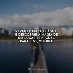 Navegar em tuas águas é descobrir a magia de um lugar sem igual. Parabéns, Vitória!