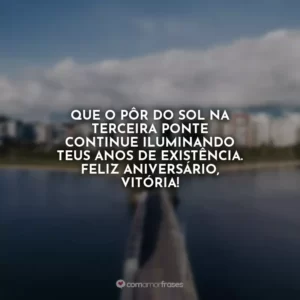 Que o pôr do sol na Terceira Ponte continue iluminando teus anos de existência. Feliz aniversário, Vitória!