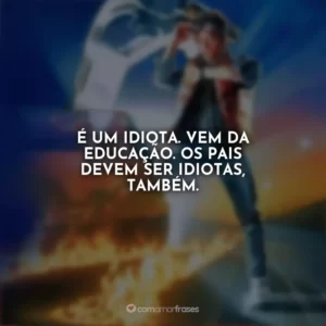 É um idiota. Vem da educação. Os pais devem ser idiotas, também. De Volta para o Futuro