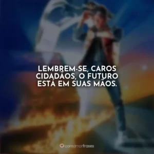 Lembrem-se, caros cidadãos, o futuro está em suas mãos. De Volta para o Futuro