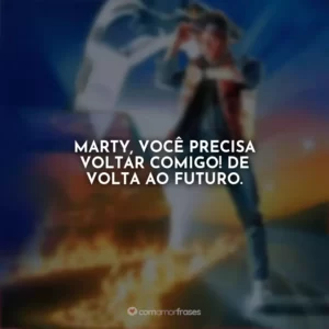 Marty, você precisa voltar comigo! De volta ao futuro. De Volta para o Futuro