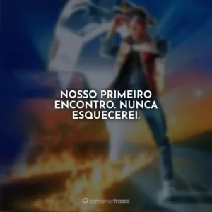 Nosso primeiro encontro. Nunca esquecerei. De Volta para o Futuro