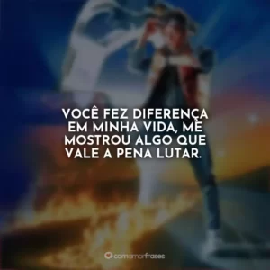 Você fez diferença em minha vida, me mostrou algo que vale a pena lutar. De Volta para o Futuro