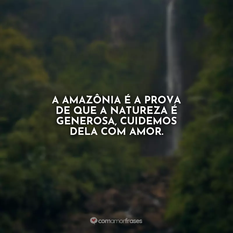 Frases do Dia da Amazônia: A Amazônia é a prova de que a natureza é generosa, cuidemos dela com amor.