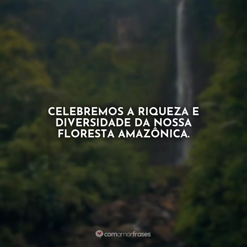 Frases do Dia da Amazônia: Cada folha, cada animal, cada rio na Amazônia é um pedaço da história da Terra.