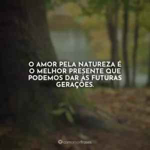 O amor pela natureza é o melhor presente que podemos dar às futuras gerações.