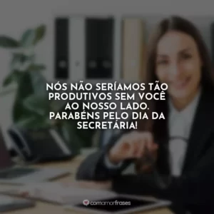 Nós não seríamos tão produtivos sem você ao nosso lado. Parabéns pelo Dia da Secretária!