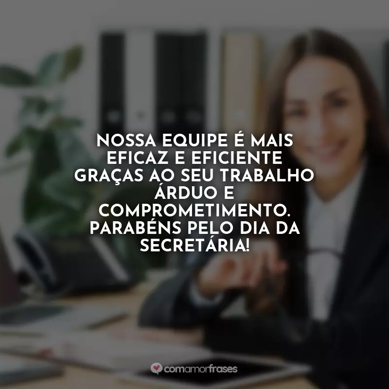 Frases Feliz Dia da Secretária: Nossa equipe é mais eficaz e eficiente graças ao seu trabalho árduo e comprometimento. Parabéns pelo Dia da Secretária!