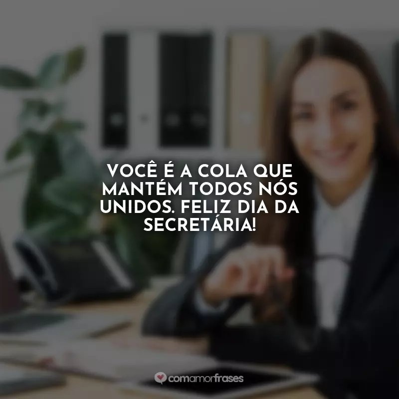 Frases do Dia da Secretária: Você é a cola que mantém todos nós unidos. Feliz Dia da Secretária!