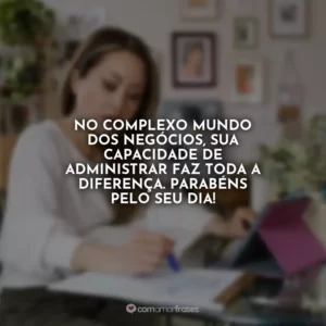 No complexo mundo dos negócios, sua capacidade de administrar faz toda a diferença. Parabéns pelo seu dia!