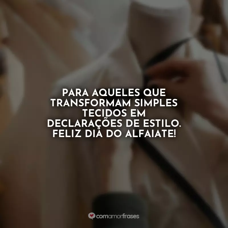 Frases Dia do Alfaiate: Para aqueles que transformam simples tecidos em declarações de estilo. Feliz Dia do Alfaiate!
