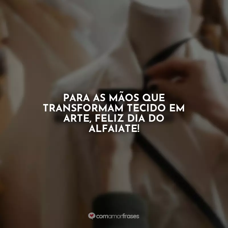 Frases Feliz Dia do Alfaiate: Para as mãos que transformam tecido em arte, feliz Dia do Alfaiate!