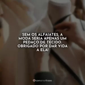 Sem os alfaiates, a moda seria apenas um pedaço de tecido. Obrigado por dar vida a ela!