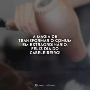 A magia de transformar o comum em extraordinário. Feliz Dia do Cabeleireiro!