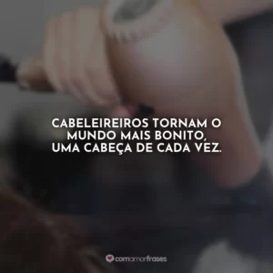 Cabeleireiros tornam o mundo mais bonito, uma cabeça de cada vez.
