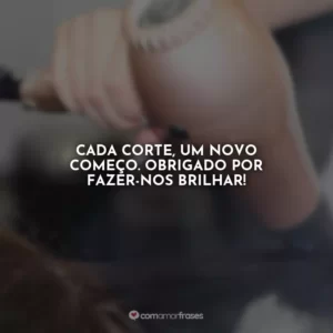 Cada corte, um novo começo. Obrigado por fazer-nos brilhar!