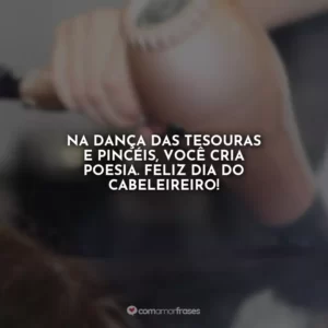 Na dança das tesouras e pincéis, você cria poesia. Feliz Dia do Cabeleireiro!