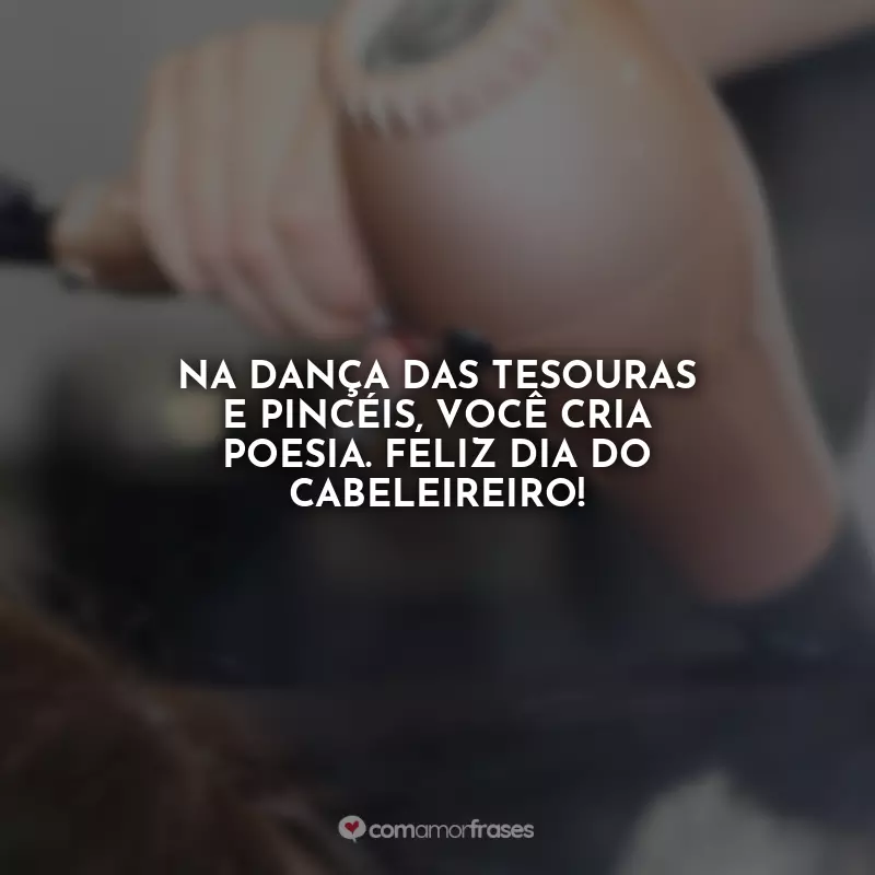 Frases Feliz Dia do Cabeleireiro: Na dança das tesouras e pincéis, você cria poesia. Feliz Dia do Cabeleireiro!