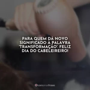 Para quem dá novo significado à palavra ‘transformação’. Feliz Dia do Cabeleireiro!