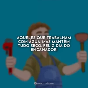 Aqueles que trabalham com água, mas mantêm tudo seco. Feliz Dia do Encanador!