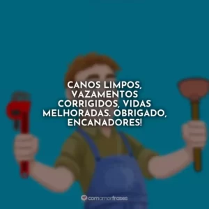 Canos limpos, vazamentos corrigidos, vidas melhoradas. Obrigado, encanadores!