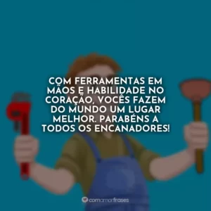 Com ferramentas em mãos e habilidade no coração, vocês fazem do mundo um lugar melhor. Parabéns a todos os encanadores!