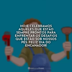 Hoje celebramos aqueles que estão sempre prontos para enfrentar os desafios que estão sob nossos pés. Feliz Dia do Encanador!