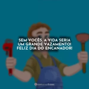 Sem vocês, a vida seria um grande vazamento! Feliz Dia do Encanador!
