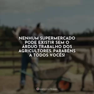 Nenhum supermercado pode existir sem o árduo trabalho dos agricultores. Parabéns a todos vocês!