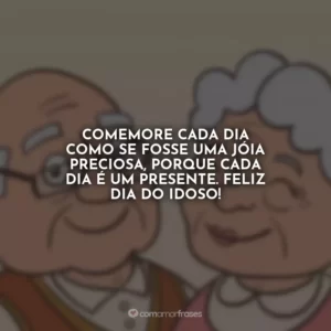 Comemore cada dia como se fosse uma jóia preciosa, porque cada dia é um presente. Feliz Dia do Idoso!