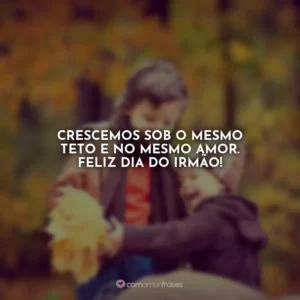 Crescemos sob o mesmo teto e no mesmo amor. Feliz Dia do Irmão!