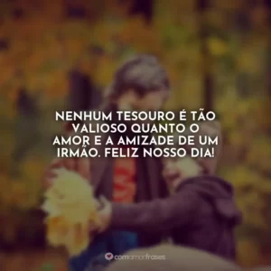 Nenhum tesouro é tão valioso quanto o amor e a amizade de um irmão. Feliz nosso dia!