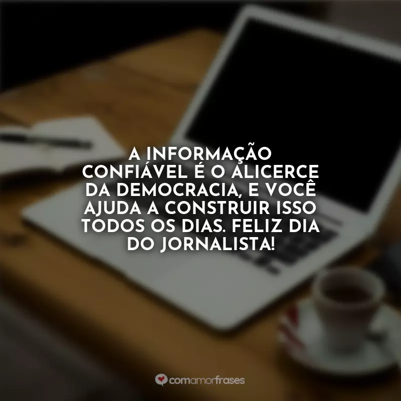 Frases Dia do Jornalista: A informação confiável é o alicerce da democracia, e você ajuda a construir isso todos os dias. Feliz Dia do Jornalista!