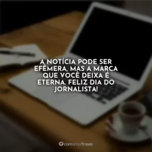 A notícia pode ser efêmera, mas a marca que você deixa é eterna. Feliz Dia do Jornalista!