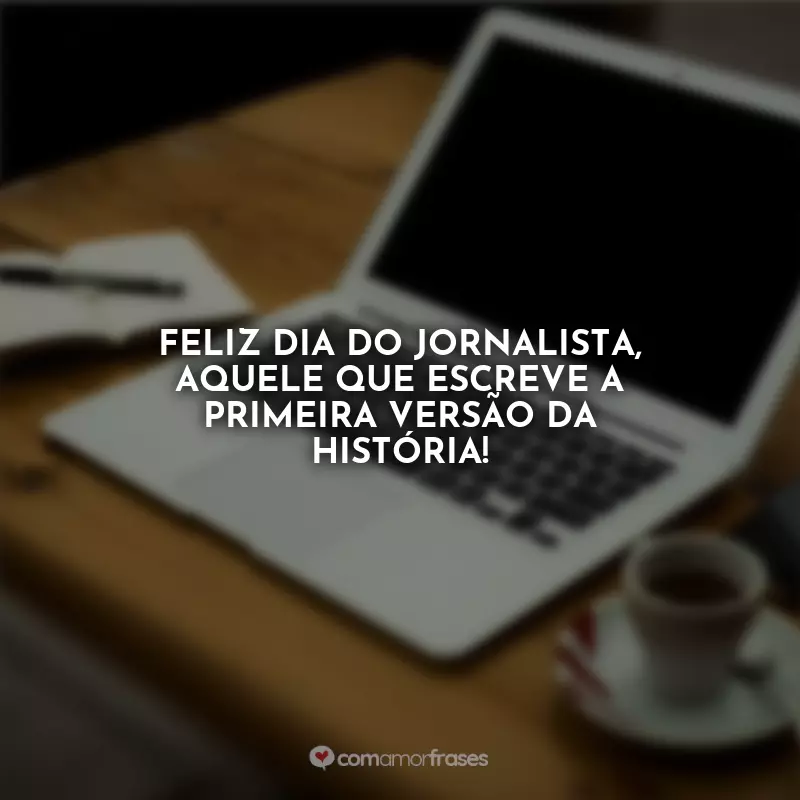 Frases Feliz Dia do Jornalista: Feliz Dia do Jornalista, aquele que escreve a primeira versão da história!