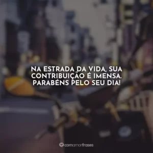 Na estrada da vida, sua contribuição é imensa. Parabéns pelo seu dia!