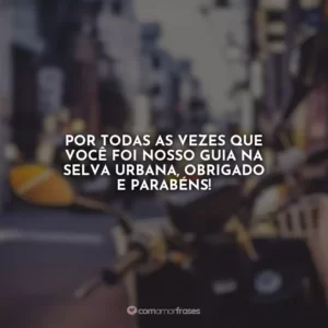Por todas as vezes que você foi nosso guia na selva urbana, obrigado e parabéns!