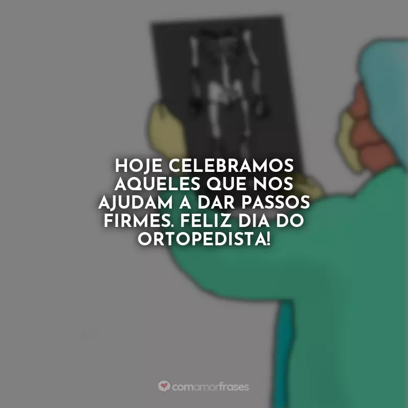 Frases Dia do Ortopedista: Hoje celebramos aqueles que nos ajudam a dar passos firmes. Feliz Dia do Ortopedista!