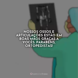 Nossos ossos e articulações estão em boas mãos graças a vocês. Parabéns, ortopedistas!