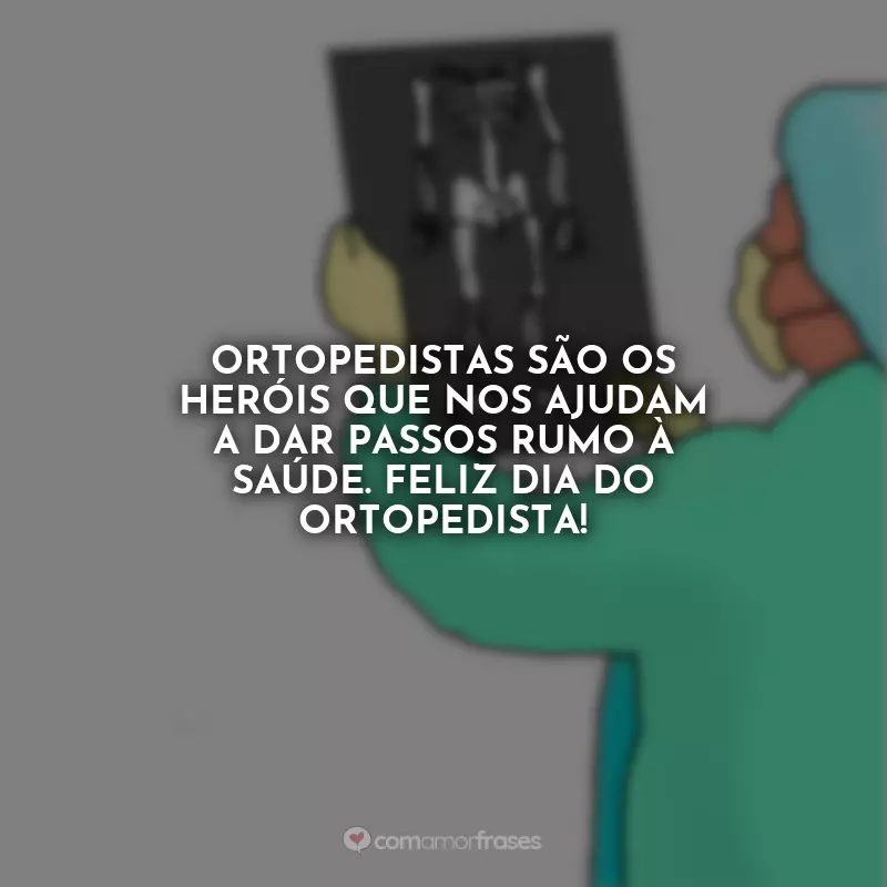 Frases do Dia do Dia do Ortopedista: Ortopedistas são os heróis que nos ajudam a dar passos rumo à saúde. Feliz Dia do Ortopedista!