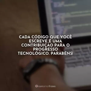 Cada código que você escreve é uma contribuição para o progresso tecnológico. Parabéns!